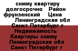 сниму квартиру долгосрочно › Район ­ фрунзенский  › Цена ­ 20 000 - Ленинградская обл., Санкт-Петербург г. Недвижимость » Квартиры сниму   . Ленинградская обл.,Санкт-Петербург г.